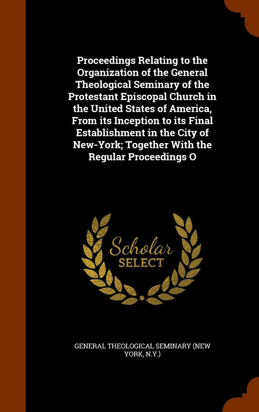 Proceedings Relating to the Organization of the General Theological Seminary of the Protestant Episcopal Church in the United States of America, from ... Together with the Regular Proceedings O Politics & History