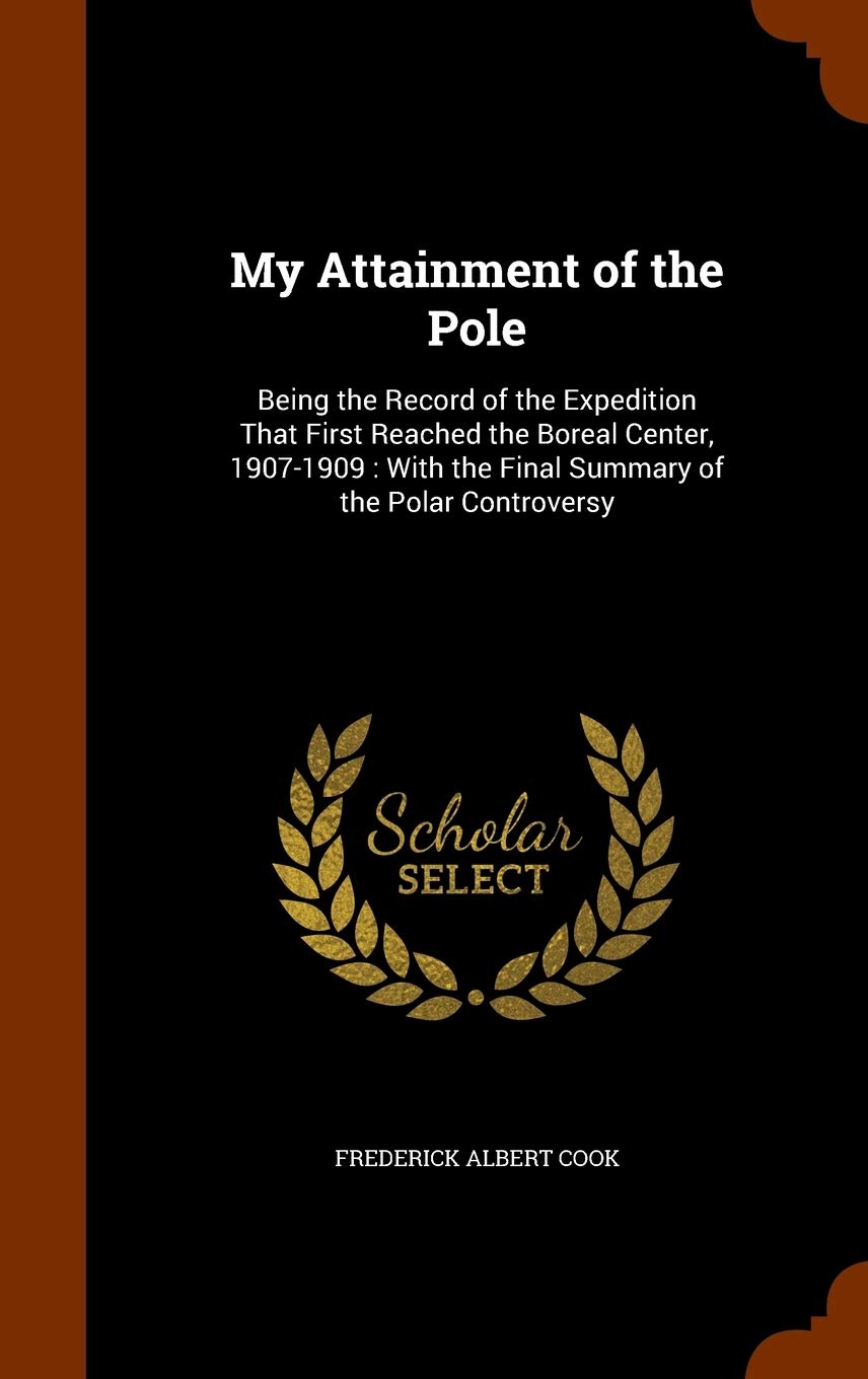 My Attainment of the Pole: Being the Record of the Expedition That First Reached the Boreal Center, 1907-1909: With the Final Summary of the Polar Controversy Politics & History