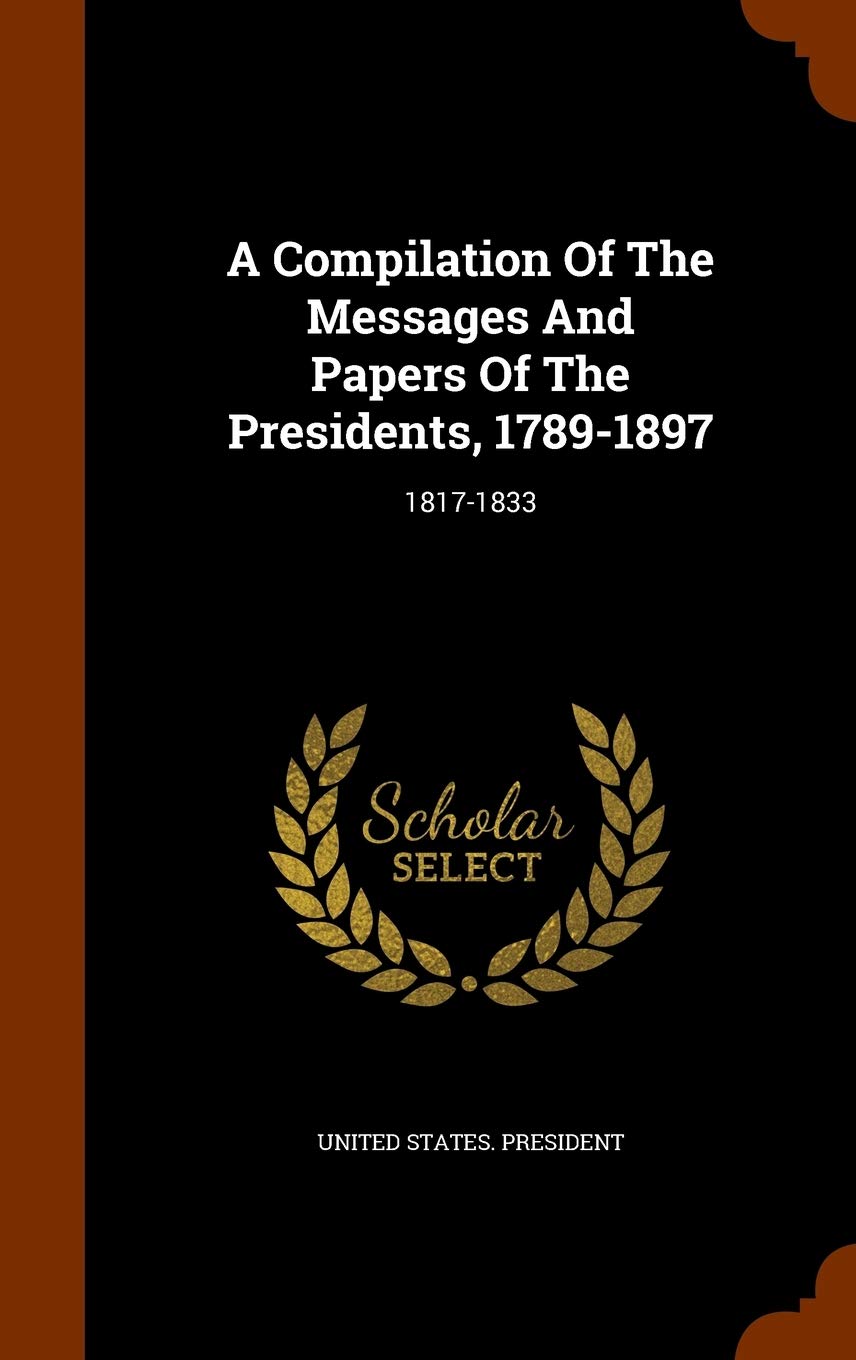 A Compilation Of The Messages And Papers Of The Presidents, 1789-1897: 1817-1833 Reference Books