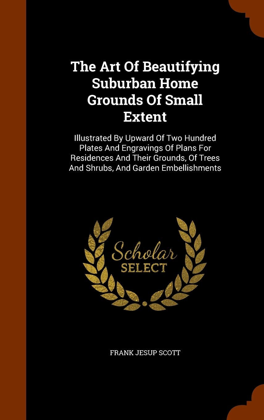 The Art Of Beautifying Suburban Home Grounds Of Small Extent: Illustrated By Upward Of Two Hundred Plates And Engravings Of Plans For Residences And ... Trees And Shrubs, And Garden Embellishments Politics & History