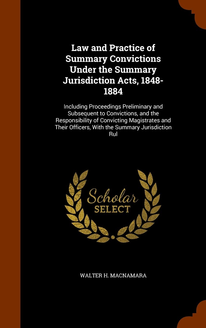 Law and Practice of Summary Convictions Under the Summary Jurisdiction Acts, 1848-1884: Including Proceedings Preliminary and Subsequent to ... Officers, With the Summary Jurisdiction Rul Law