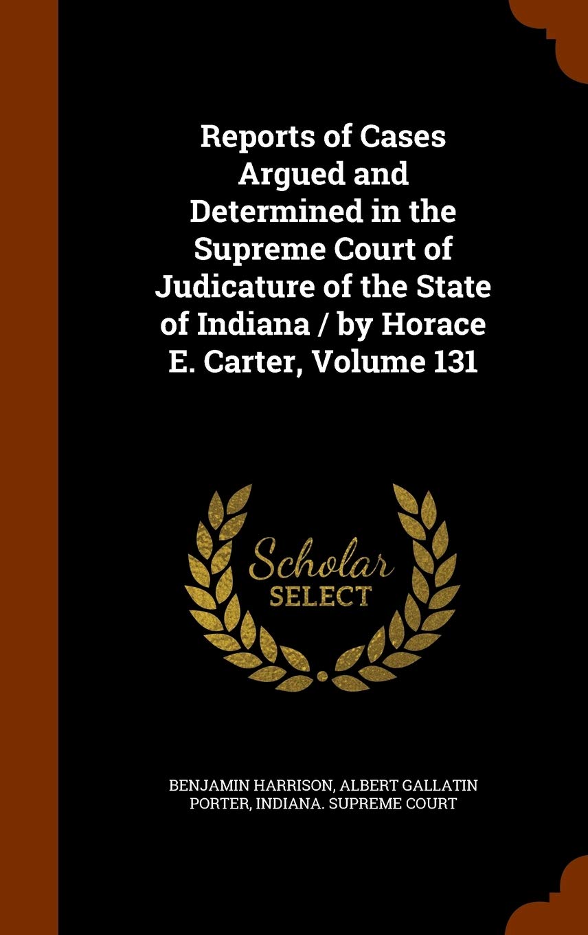 Reports of Cases Argued and Determined in the Supreme Court of Judicature of the State of Indiana / By Horace E. Carter, Volume 131 Law