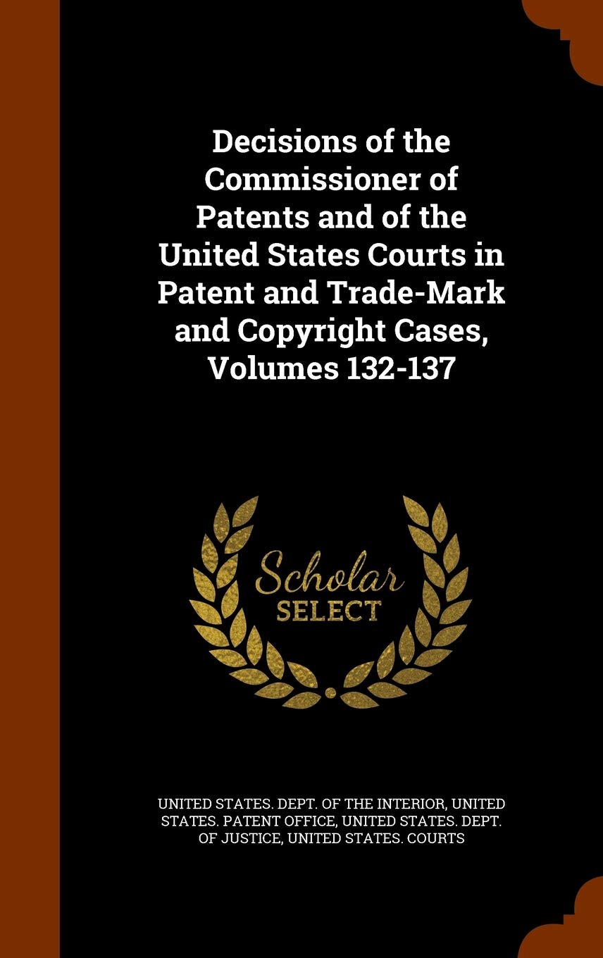 Decisions of the Commissioner of Patents and of the United States Courts in Patent and Trade-Mark and Copyright Cases, Volumes 132-137 Law