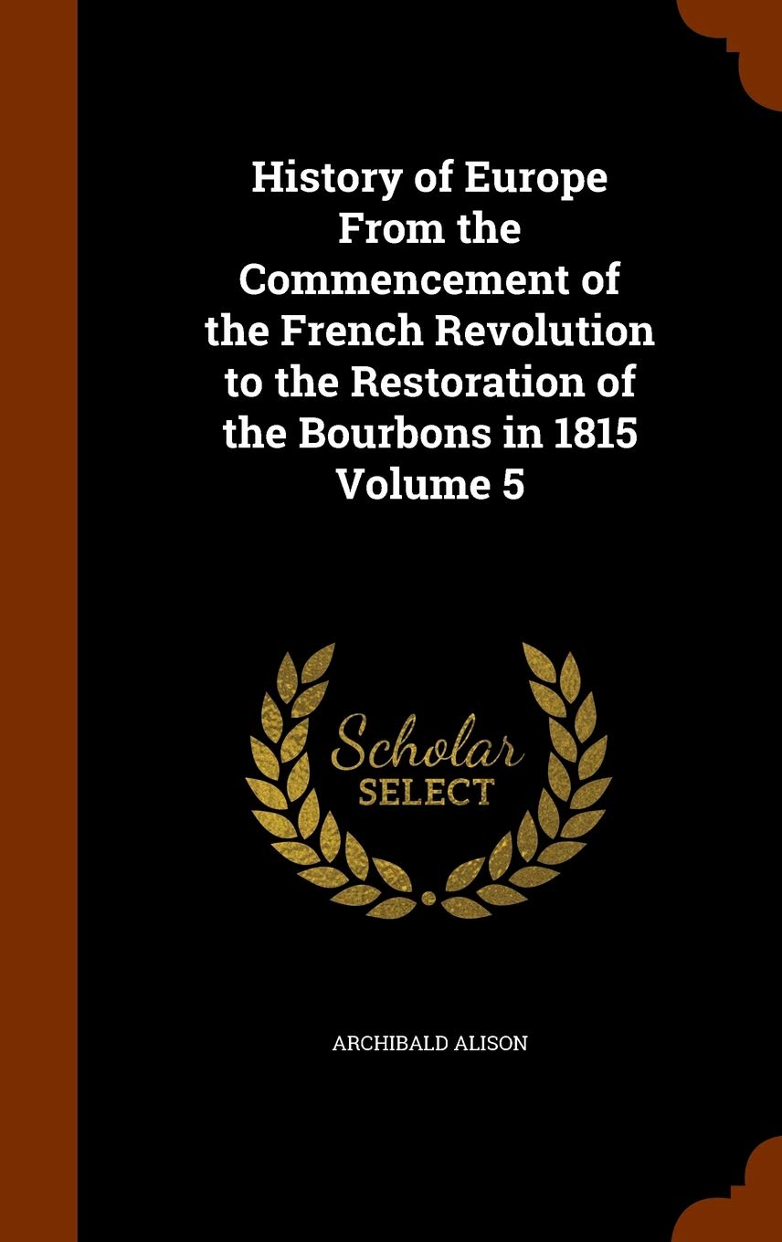 History of Europe From the Commencement of the French Revolution to the Restoration of the Bourbons in 1815 Volume 5 Memories
