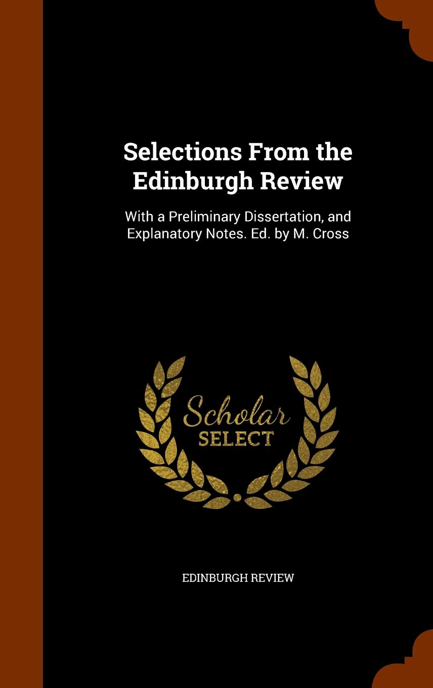 Selections From the Edinburgh Review: With a Preliminary Dissertation, and Explanatory Notes. Ed. by M. Cross Politics & History