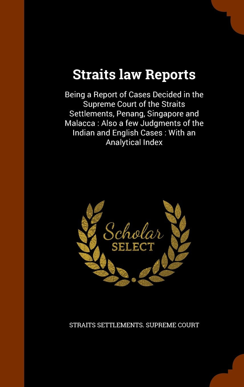 Straits Law Reports: Being a Report of Cases Decided in the Supreme Court of the Straits Settlements, Penang, Singapore and Malacca: Also a Few ... and English Cases: With an Analytical Index Politics & History