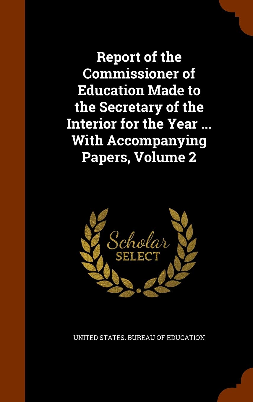 Report of the Commissioner of Education Made to the Secretary of the Interior for the Year ... With Accompanying Papers, Volume 2 Learning & Reference