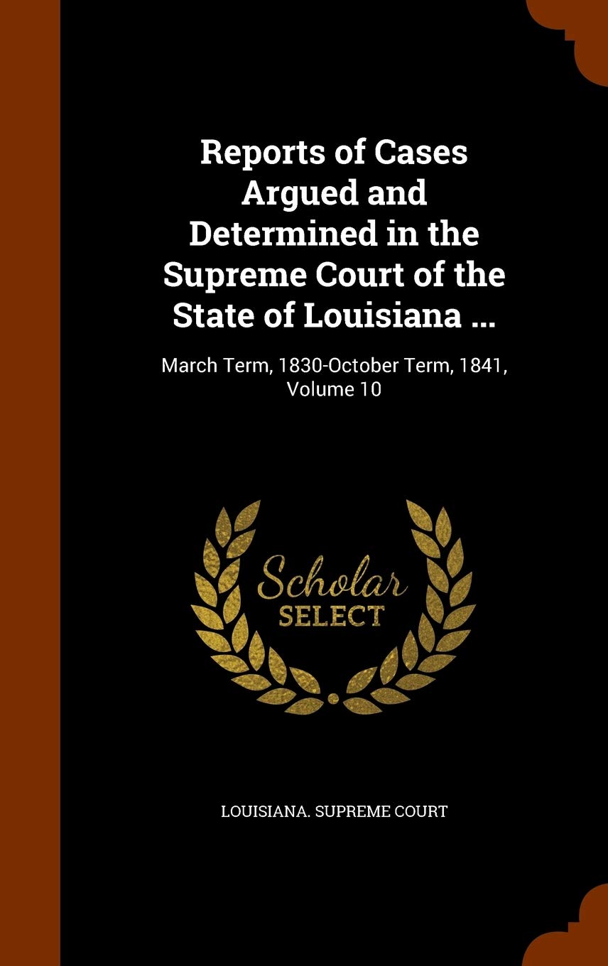 Reports of Cases Argued and Determined in the Supreme Court of the State of Louisiana ...: March Term, 1830-October Term, 1841, Volume 10 Law