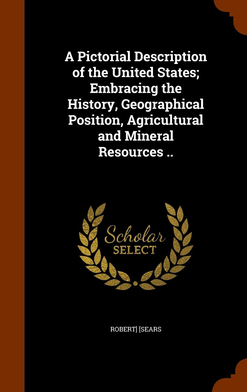 A Pictorial Description of the United States; Embracing the History, Geographical Position, Agricultural and Mineral Resources .. Politics & History