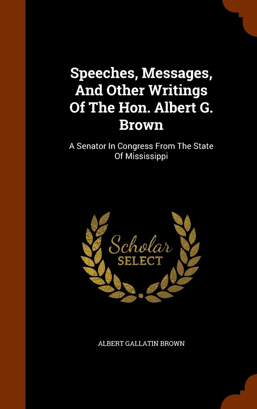 Speeches, Messages, and Other Writings of the Hon. Albert G. Brown: A Senator in Congress from the State of Mississippi Law