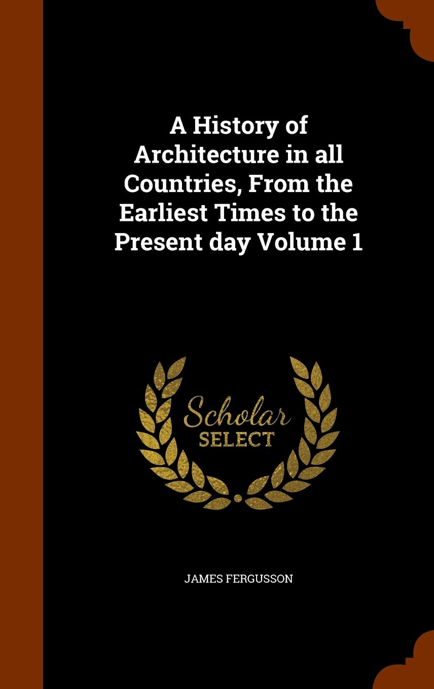 A History of Architecture in All Countries, from the Earliest Times to the Present Day Volume 1 Architecture
