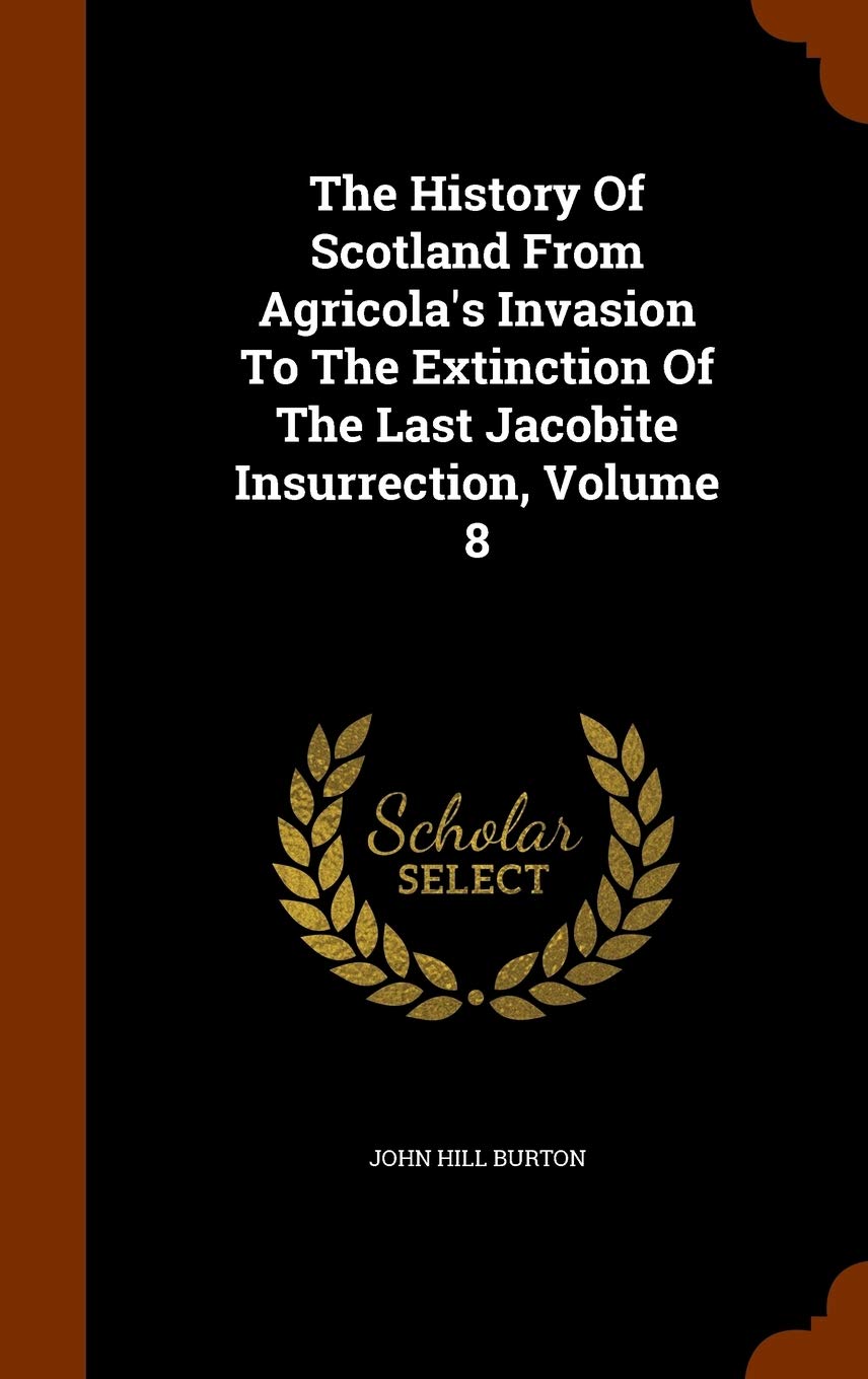 The History Of Scotland From Agricola's Invasion To The Extinction Of The Last Jacobite Insurrection, Volume 8 Politics & History