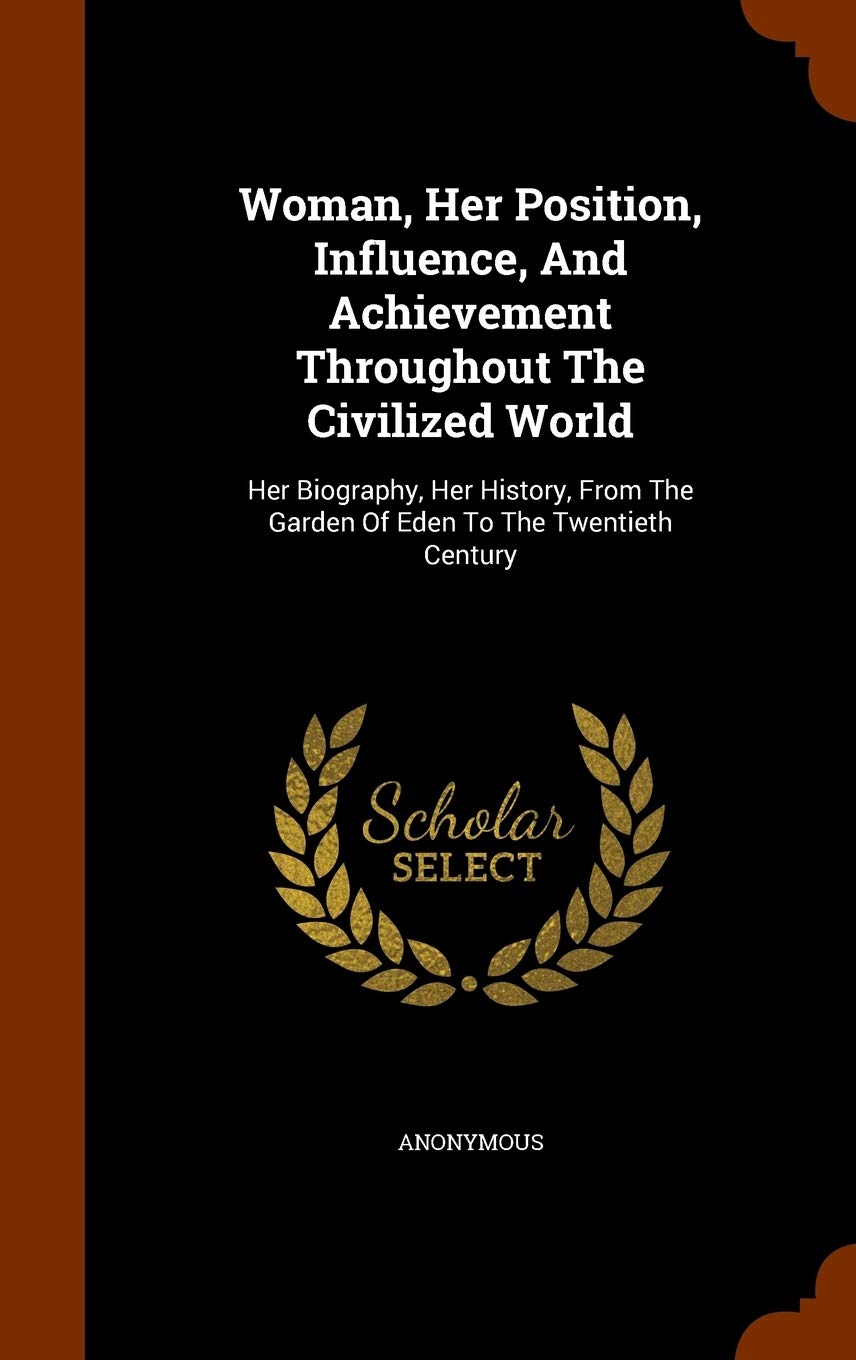 Woman, Her Position, Influence, And Achievement Throughout The Civilized World: Her Biography, Her History, From The Garden Of Eden To The Twentieth Century book