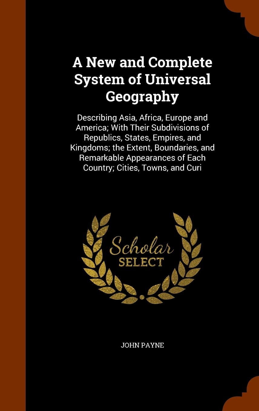 A New and Complete System of Universal Geography: Describing Asia, Africa, Europe and America; With Their Subdivisions of Republics, States, Empires, ... of Each Country; Cities, Towns, and Curi Children's books