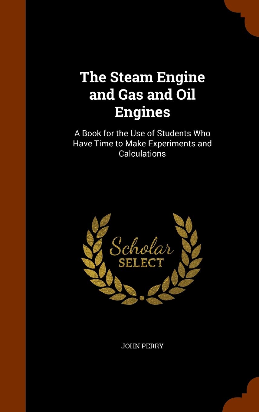 The Steam Engine and Gas and Oil Engines: A Book for the Use of Students Who Have Time to Make Experiments and Calculations Business & Technology