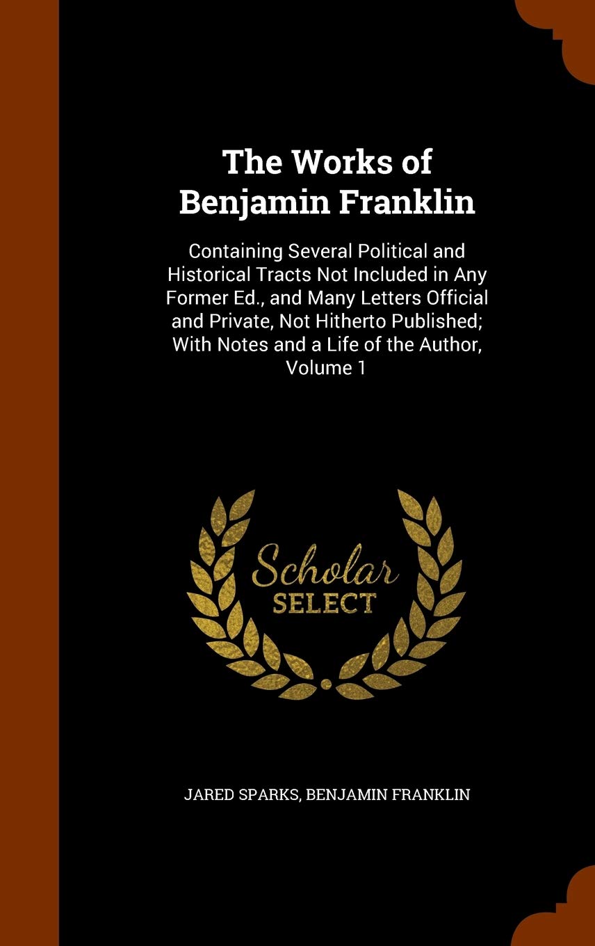 The Works of Benjamin Franklin: Containing Several Political and Historical Tracts Not Included in Any Former Ed., and Many Letters Official and ... With Notes and a Life of the Author, Volume 1 Contemporary literature