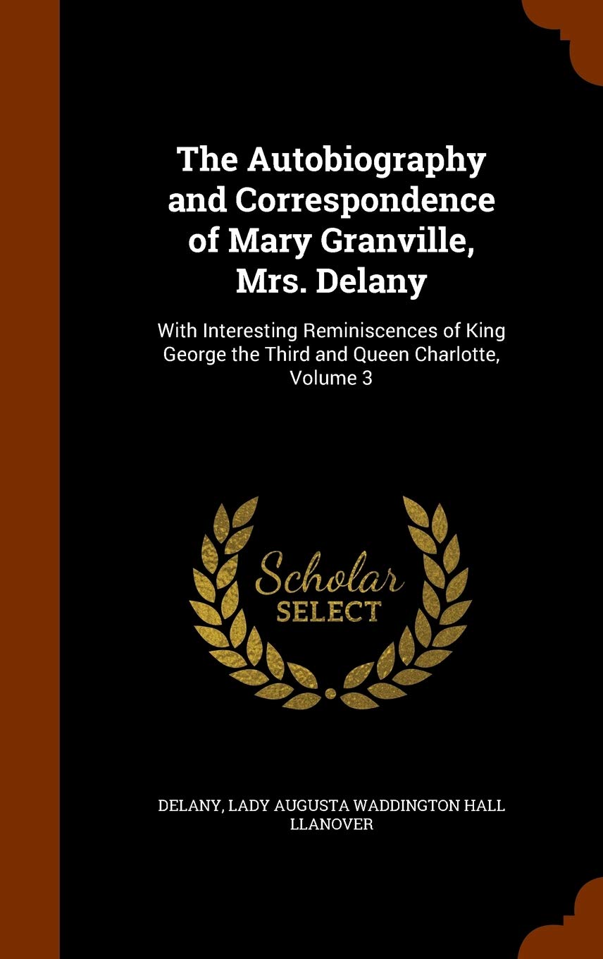 The Autobiography and Correspondence of Mary Granville, Mrs. Delany: With Interesting Reminiscences of King George the Third and Queen Charlotte, Volume 3 Memories