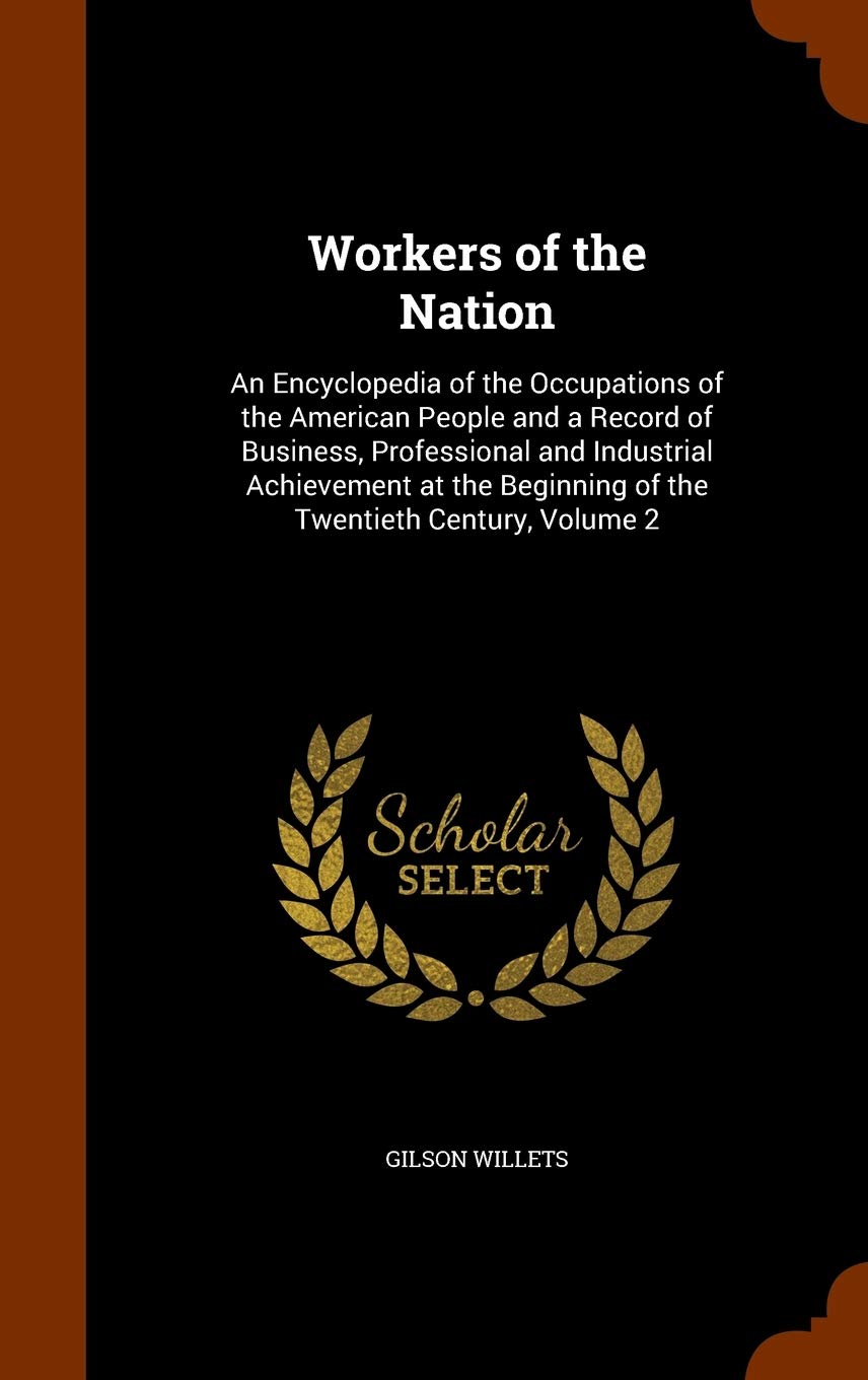 Workers of the Nation: An Encyclopedia of the Occupations of the American People and a Record of Business, Professional and Industrial Achievement at the Beginning of the Twentieth Century, Volume 2 Business, Finance & Career