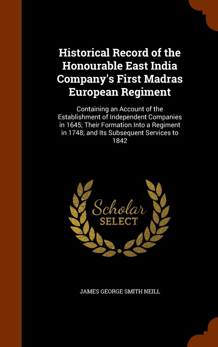 Historical Record of the Honourable East India Company's First Madras European Regiment: Containing an Account of the Establishment of Independent ... in 1748; And Its Subsequent Services to 1842 Politics & History