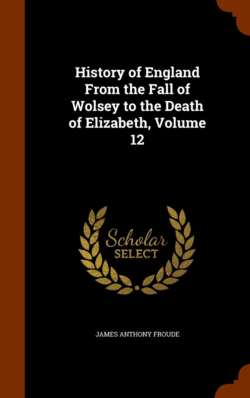 History of England From the Fall of Wolsey to the Death of Elizabeth, Volume 12 Memories