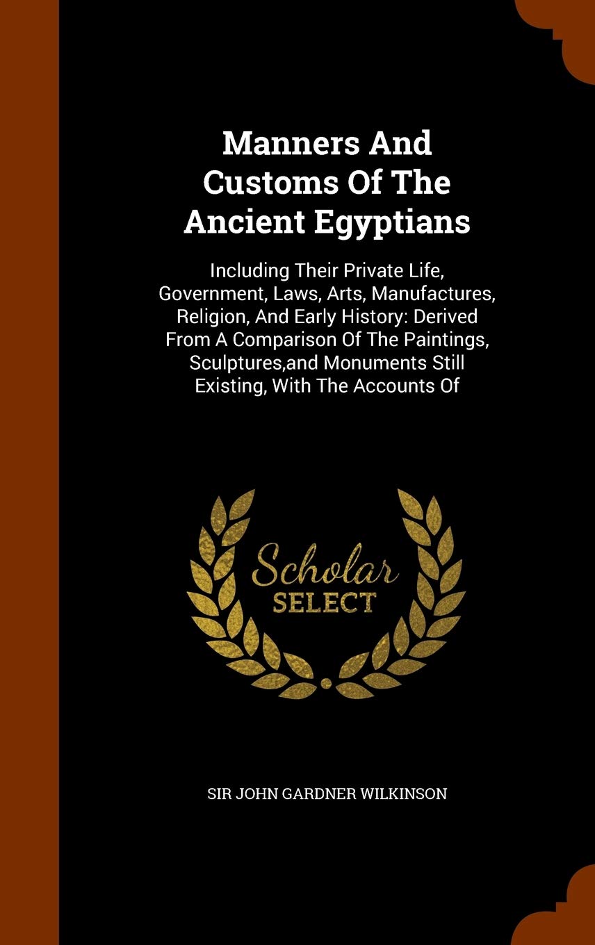 Manners And Customs Of The Ancient Egyptians: Including Their Private Life, Government, Laws, Arts, Manufactures, Religion, And Early History: Derived ... Still Existing, With The Accounts Of Politics & History