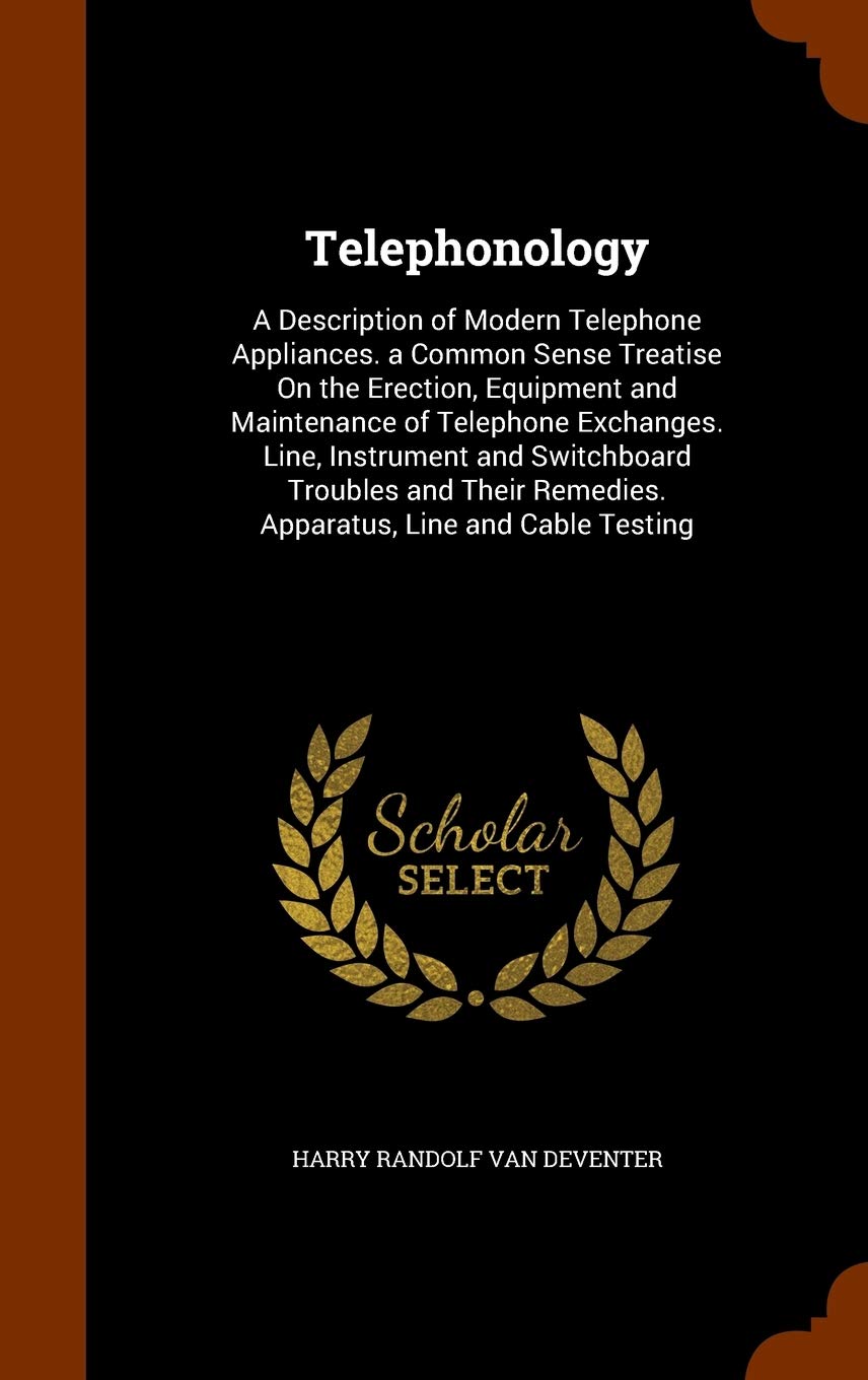 Telephonology: A Description of Modern Telephone Appliances. a Common Sense Treatise On the Erection, Equipment and Maintenance of Telephone ... Remedies. Apparatus, Line and Cable Testing Politics & History