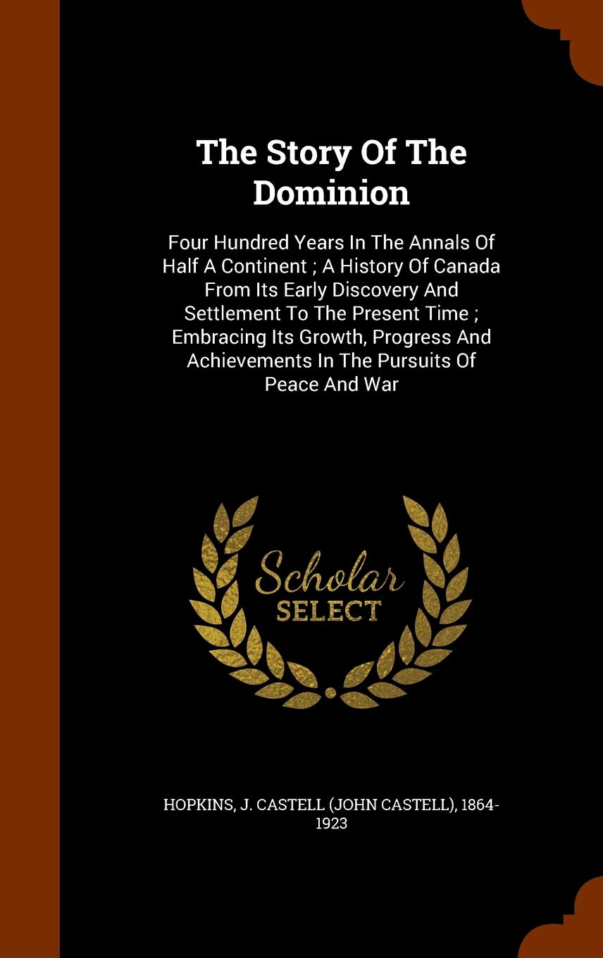 The Story Of The Dominion: Four Hundred Years In The Annals Of Half A Continent; A History Of Canada From Its Early Discovery And Settlement To The ... Achievements In The Pursuits Of Peace And War Politics & History