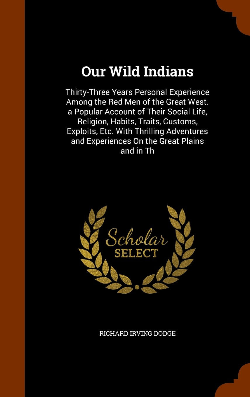 Our Wild Indians: Thirty-Three Years Personal Experience Among the Red Men of the Great West. a Popular Account of Their Social Life, Religion, ... and Experiences on the Great Plains and in Th Politics & History