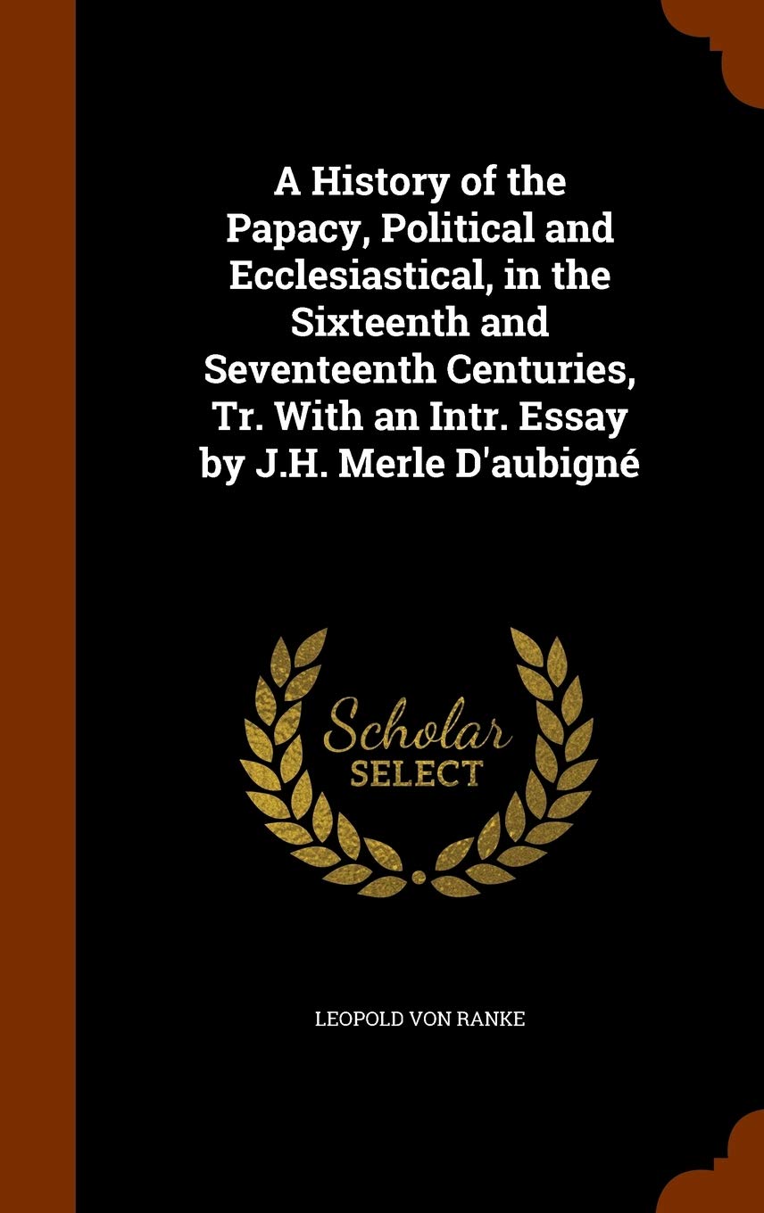 A History of the Papacy, Political and Ecclesiastical, in the Sixteenth and Seventeenth Centuries, Tr. With an Intr. Essay by J.H. Merle D'aubigné Politics & History