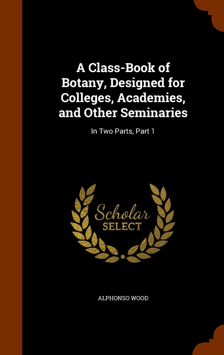A Class-Book of Botany, Designed for Colleges, Academies, and Other Seminaries: In Two Parts, Part 1 Mathematics
