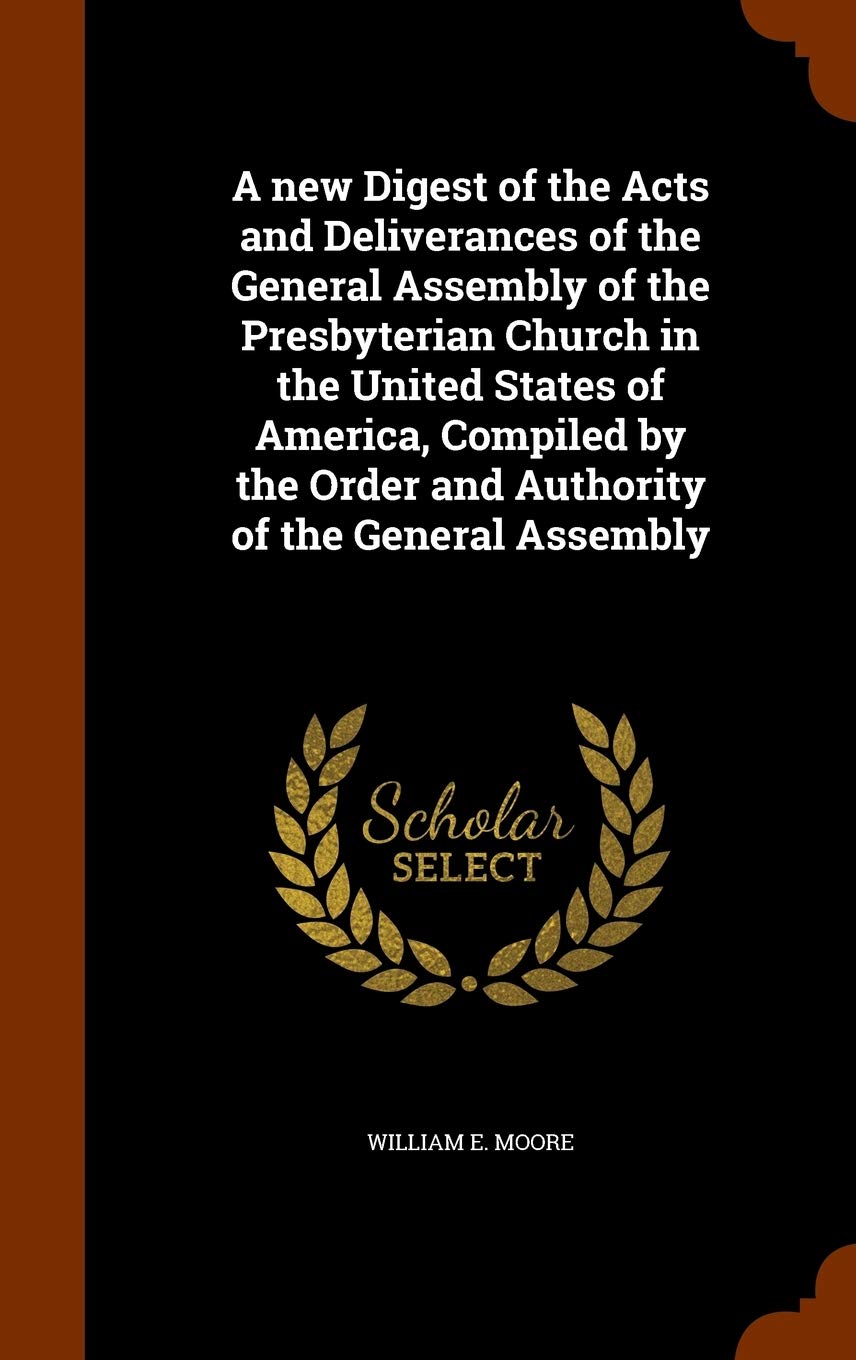 A new Digest of the Acts and Deliverances of the General Assembly of the Presbyterian Church in the United States of America, Compiled by the Order and Authority of the General Assembly book