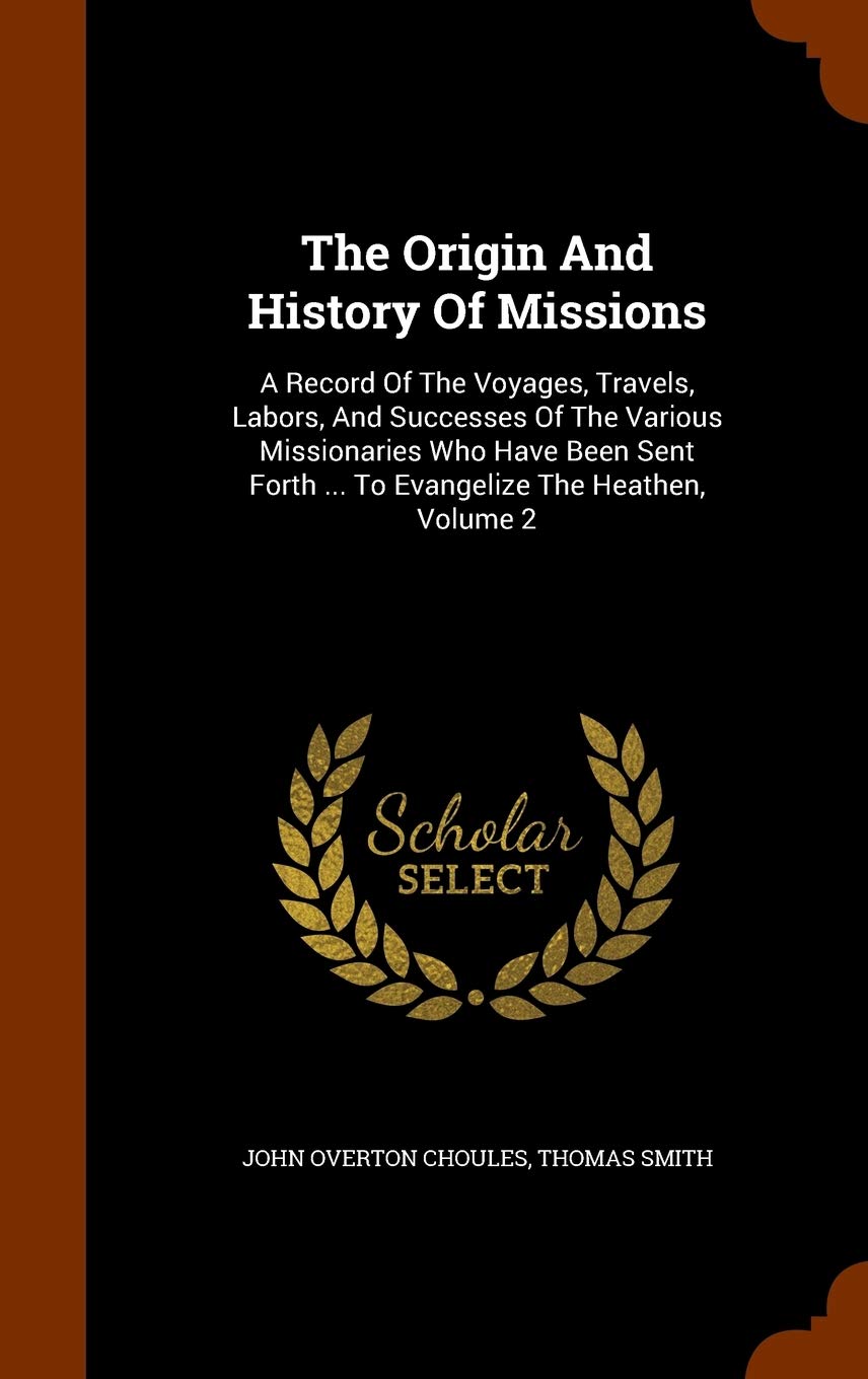 The Origin And History Of Missions: A Record Of The Voyages, Travels, Labors, And Successes Of The Various Missionaries Who Have Been Sent Forth ... To Evangelize The Heathen, Volume 2 Politics & History