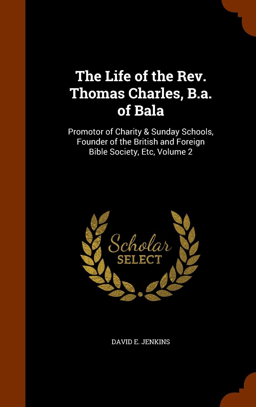 The Life of the Rev. Thomas Charles, B.a. of Bala: Promotor of Charity & Sunday Schools, Founder of the British and Foreign Bible Society, Etc, Volume 2 Politics & History