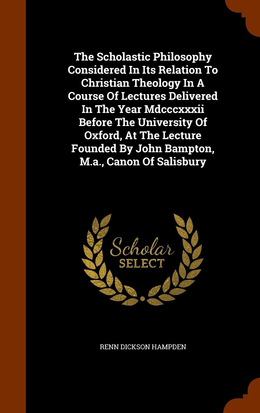 The Scholastic Philosophy Considered In Its Relation To Christian Theology In A Course Of Lectures Delivered In The Year Mdcccxxxii Before The ... By John Bampton, M.a., Canon Of Salisbury Philosophy