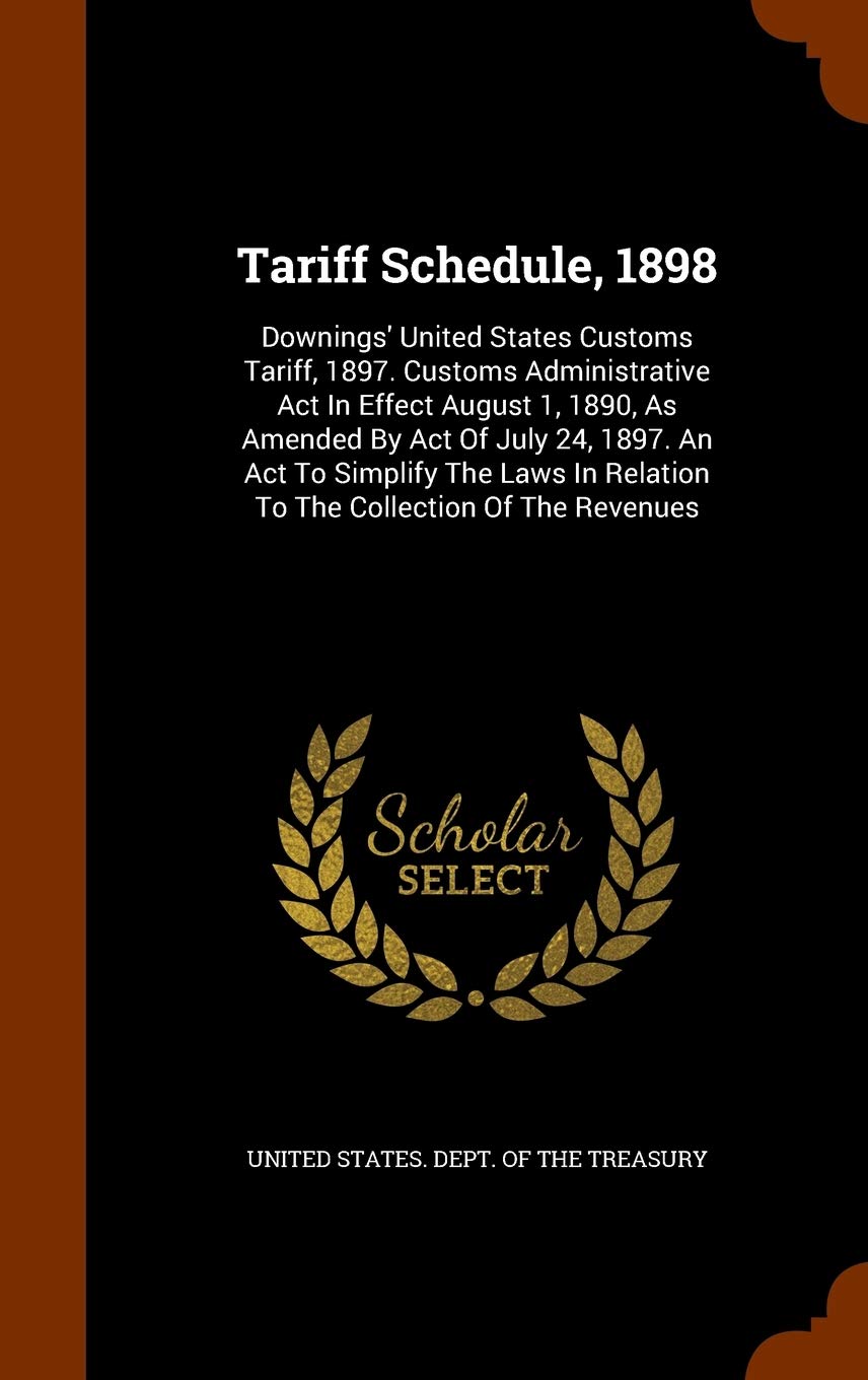 Tariff Schedule, 1898: Downings' United States Customs Tariff, 1897. Customs Administrative Act In Effect August 1, 1890, As Amended By Act Of July ... In Relation To The Collection Of The Revenues Politics & History