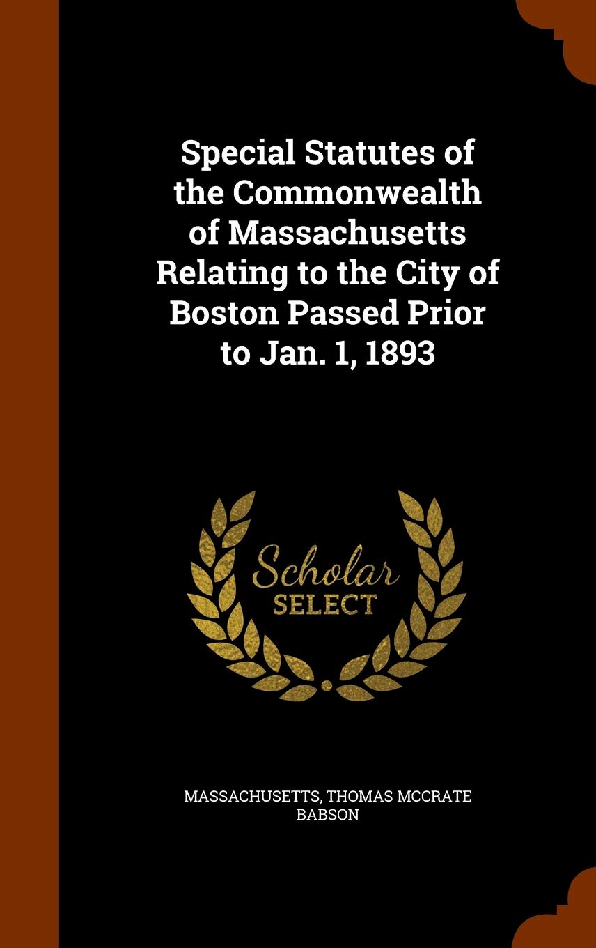 Special Statutes of the Commonwealth of Massachusetts Relating to the City of Boston Passed Prior to Jan. 1, 1893 Politics & History