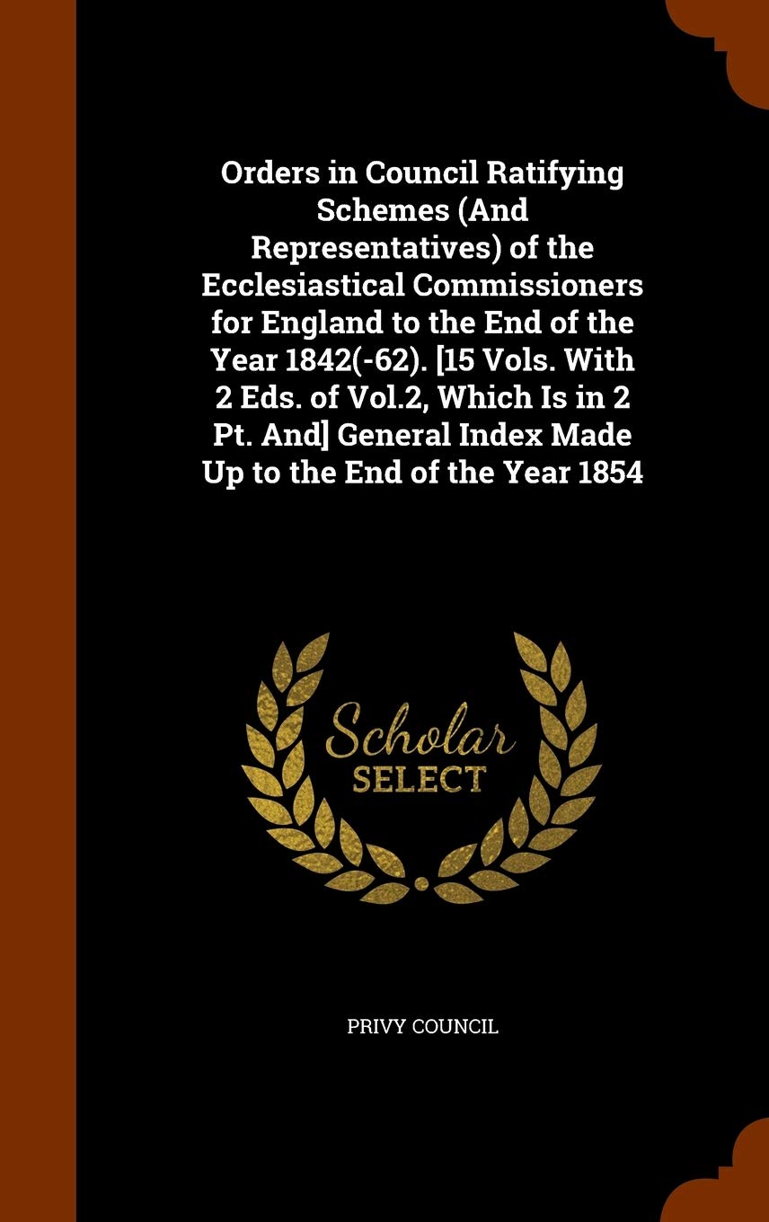 Orders in Council Ratifying Schemes (And Representatives) of the Ecclesiastical Commissioners for England to the End of the Year 1842(-62). [15 Vols. ... Index Made Up to the End of the Year 1854 Politics & History