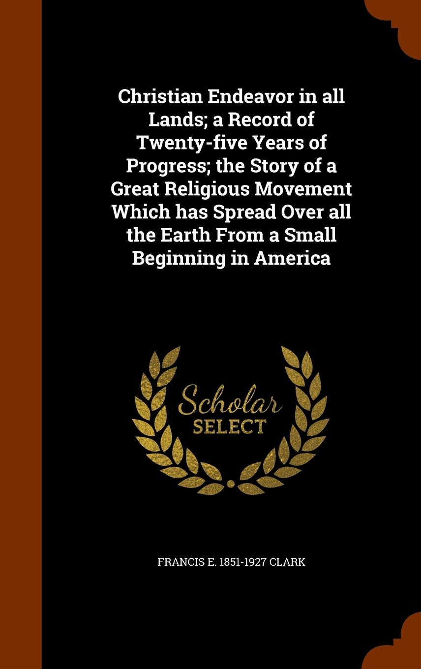 Christian Endeavor in all Lands; a Record of Twenty-five Years of Progress; the Story of a Great Religious Movement Which has Spread Over all the Earth From a Small Beginning in America Politics & History