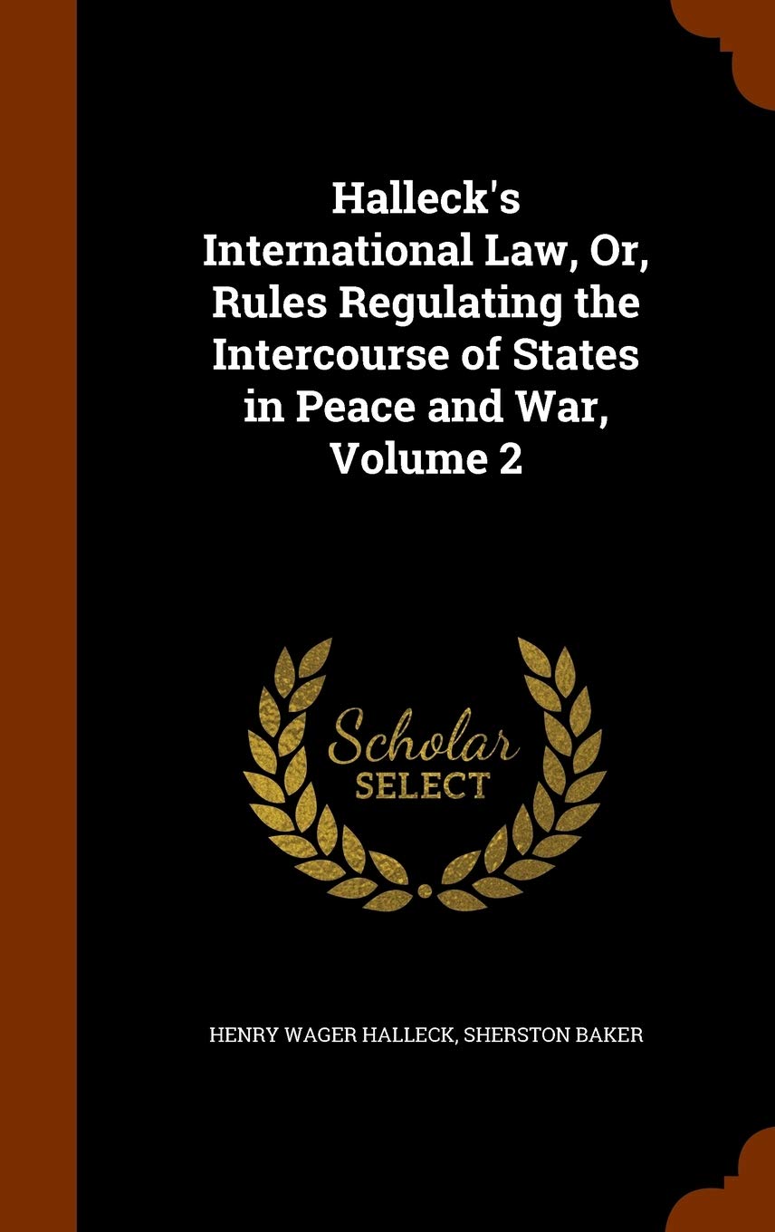 Halleck's International Law, Or, Rules Regulating the Intercourse of States in Peace and War, Volume 2 Law