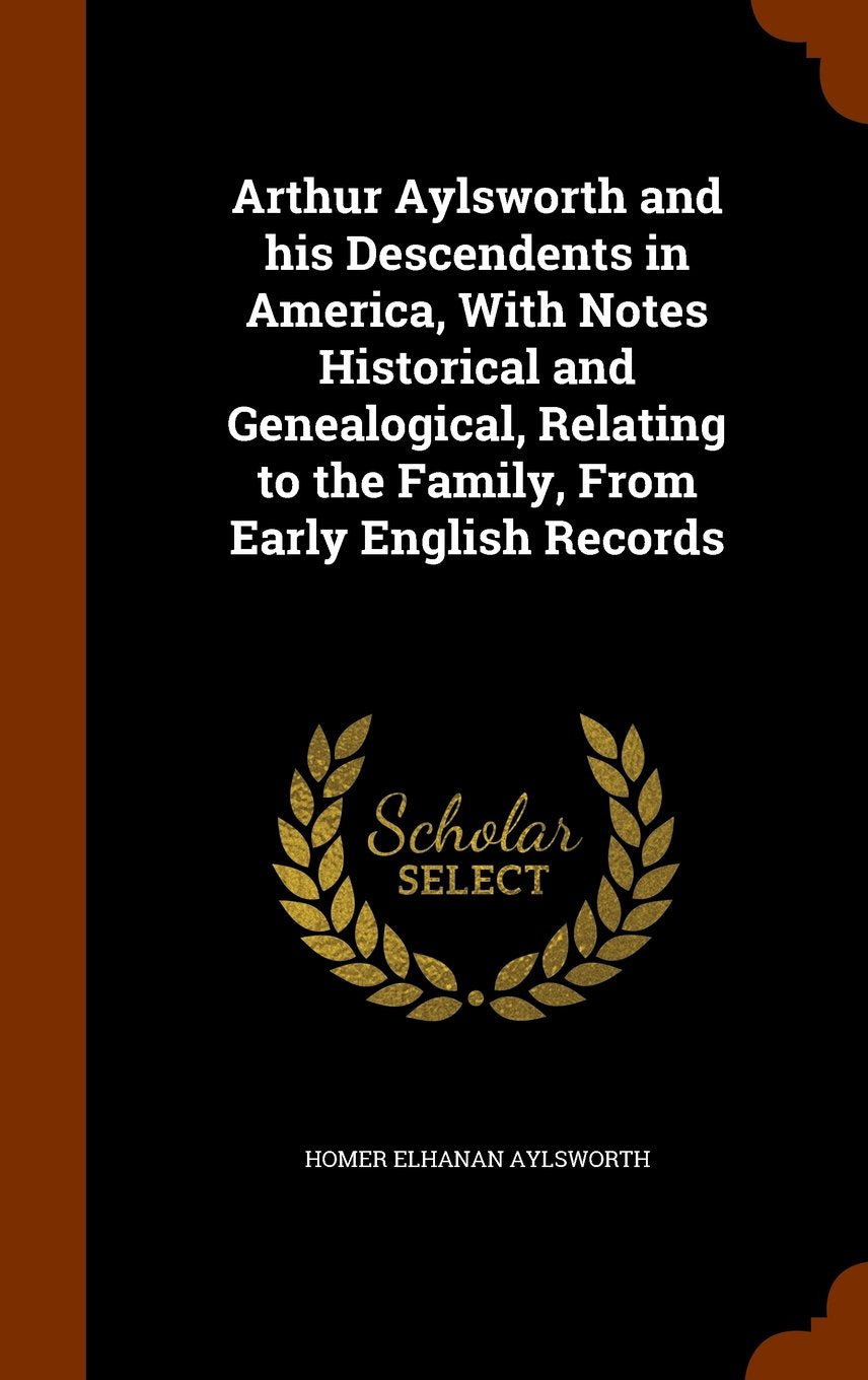 Arthur Aylsworth and His Descendents in America, with Notes Historical and Genealogical, Relating to the Family, from Early English Records Politics & History