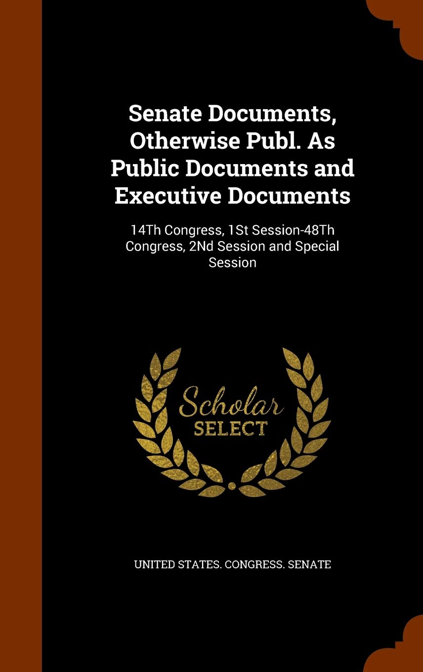 Senate Documents, Otherwise Publ. As Public Documents and Executive Documents: 14Th Congress, 1St Session-48Th Congress, 2Nd Session and Special Session Politics & History