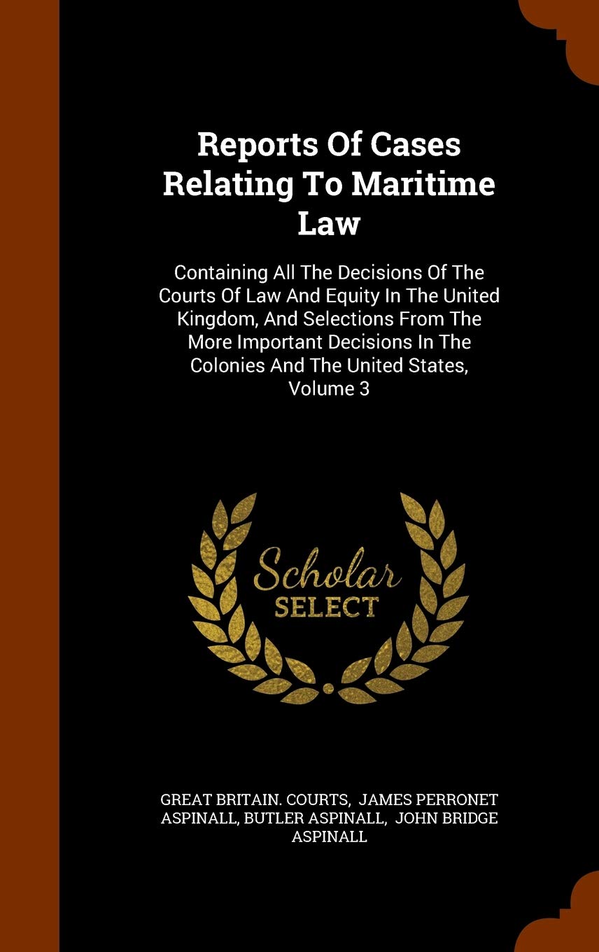 Reports of Cases Relating to Maritime Law: Containing All the Decisions of the Courts of Law and Equity in the United Kingdom, and Selections from the ... the Colonies and the United States, Volume 3 Politics & History