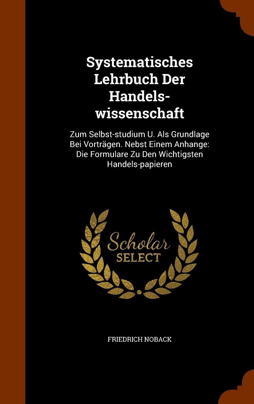 Systematisches Lehrbuch Der Handels-Wissenschaft: Zum Selbst-Studium U. ALS Grundlage Bei Vortragen. Nebst Einem Anhange: Die Formulare Zu Den Wichtigsten Handels-Papieren Politics & History