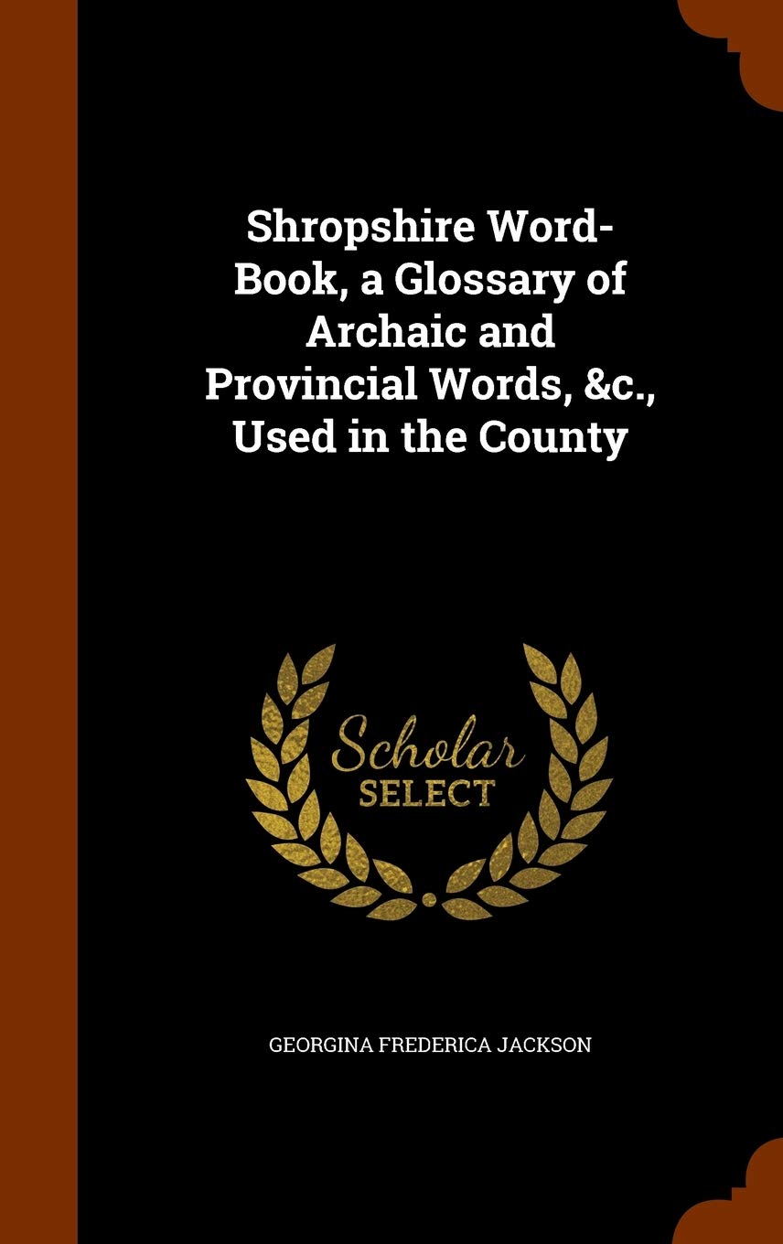 Shropshire Word-Book, a Glossary of Archaic and Provincial Words, &C., Used in the County Politics & History