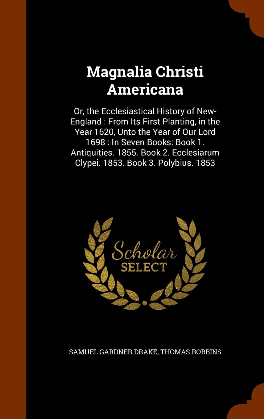 Magnalia Christi Americana: Or, the Ecclesiastical History of New-England: From Its First Planting, in the Year 1620, Unto the Year of Our Lord 1698: ... Clypei. 1853. Book 3. Polybius. 1853 Learning & Reference