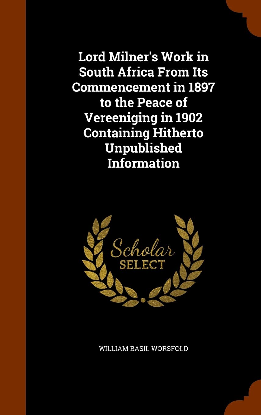 Lord Milner's Work in South Africa From Its Commencement in 1897 to the Peace of Vereeniging in 1902 Containing Hitherto Unpublished Information Politics & History