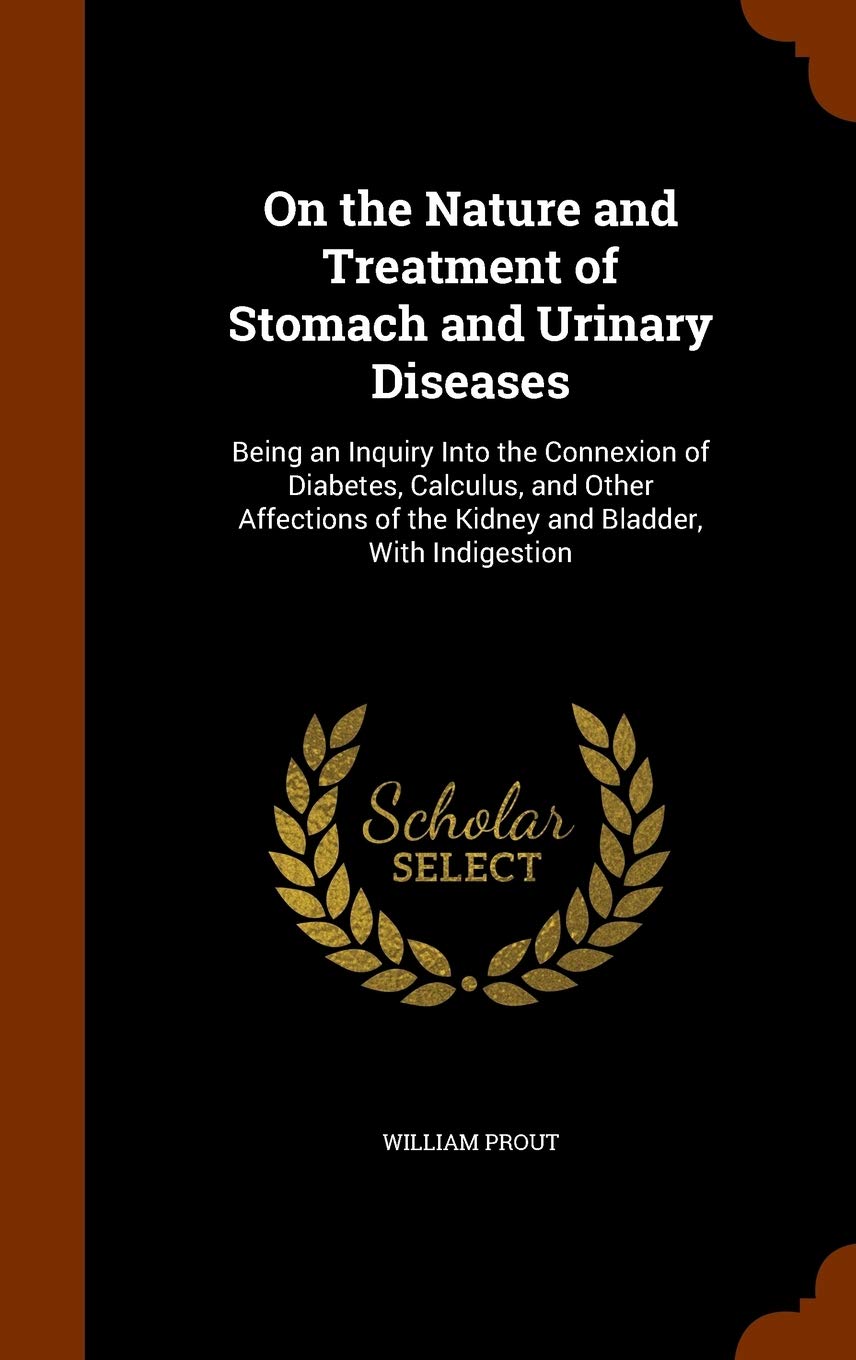On the Nature and Treatment of Stomach and Urinary Diseases: Being an Inquiry Into the Connexion of Diabetes, Calculus, and Other Affections of the Kidney and Bladder, With Indigestion Medicine