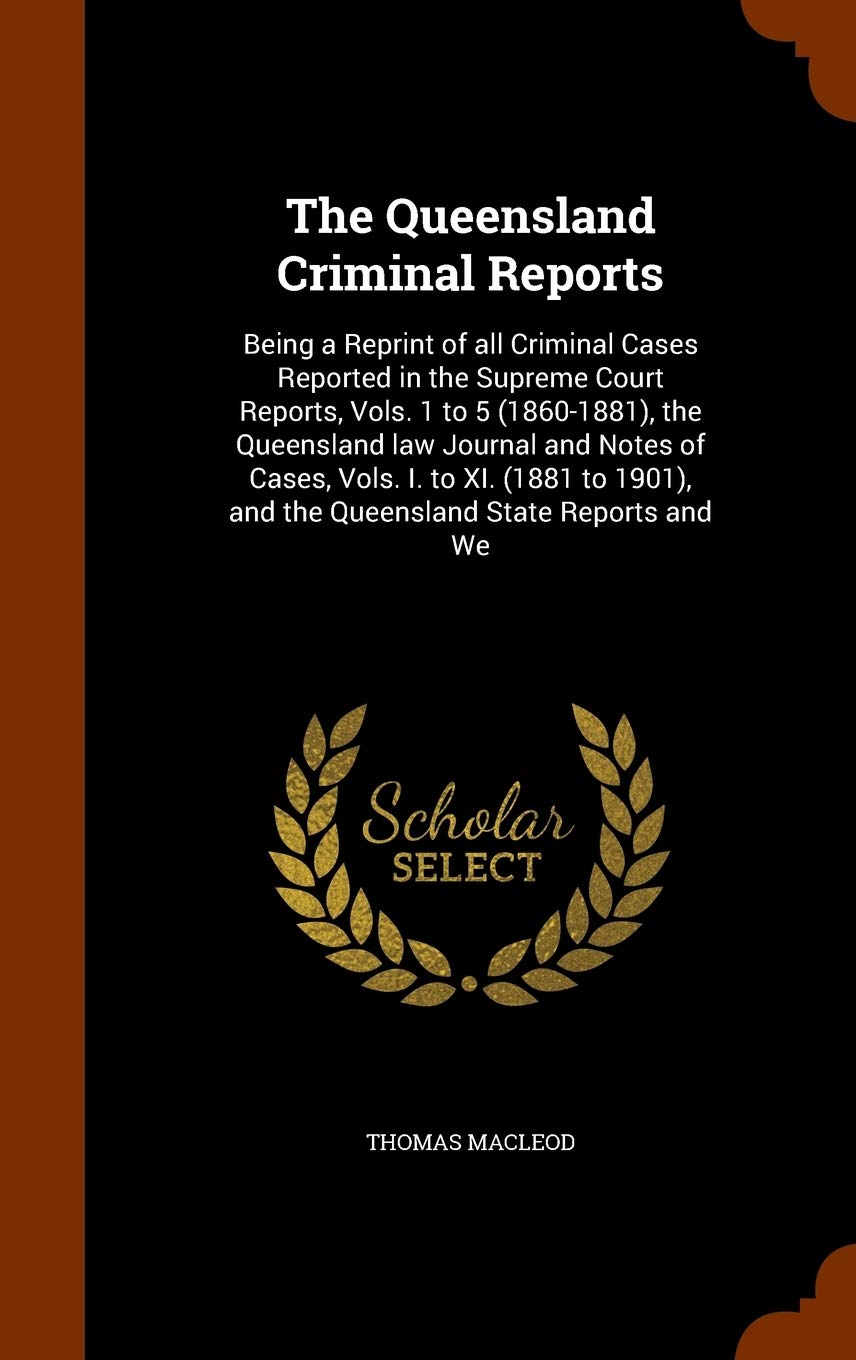 The Queensland Criminal Reports: Being a Reprint of All Criminal Cases Reported in the Supreme Court Reports, Vols. 1 to 5 (1860-1881), the Queensland ... and the Queensland State Reports and We Politics & History