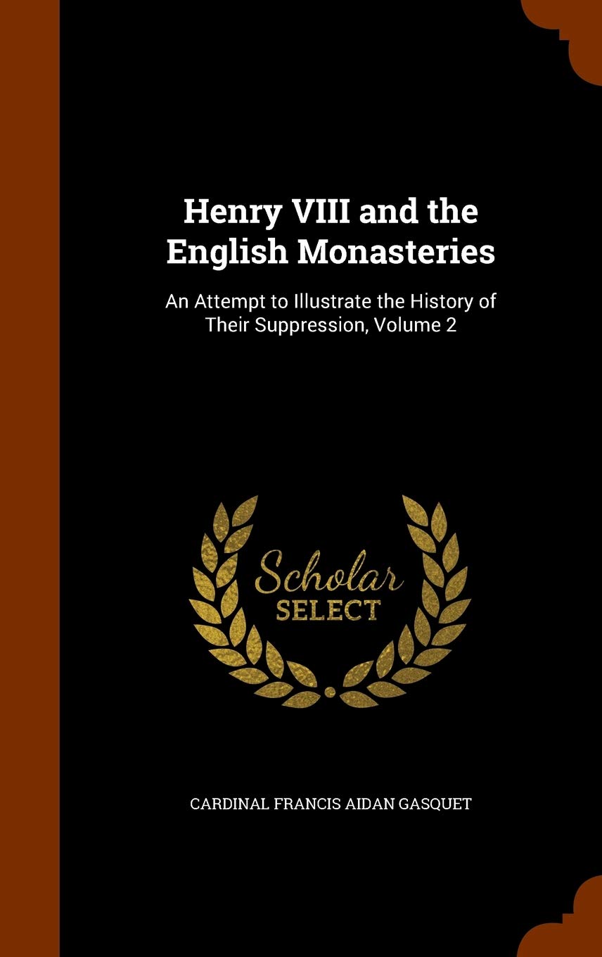 Henry VIII and the English Monasteries: An Attempt to Illustrate the History of Their Suppression, Volume 2 Memories