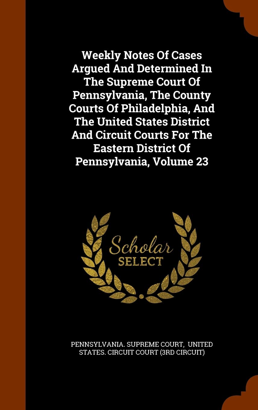 Weekly Notes of Cases Argued and Determined in the Supreme Court of Pennsylvania, the County Courts of Philadelphia, and the United States District ... Eastern District of Pennsylvania, Volume 23 Politics & History